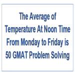 The Average of Temperature At Noon Time From Monday to Friday is 50 GMAT Problem Solving